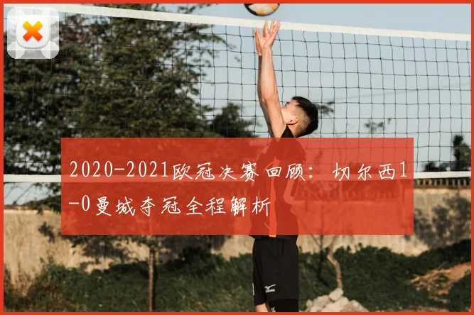 2020-2021欧冠决赛回顾:切尔西1-0曼城夺冠全程解析