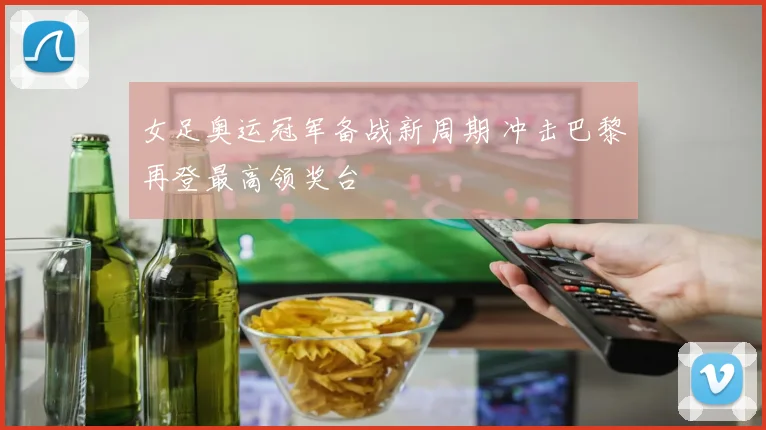 女足奥运冠军备战新周期 冲击巴黎再登最高领奖台