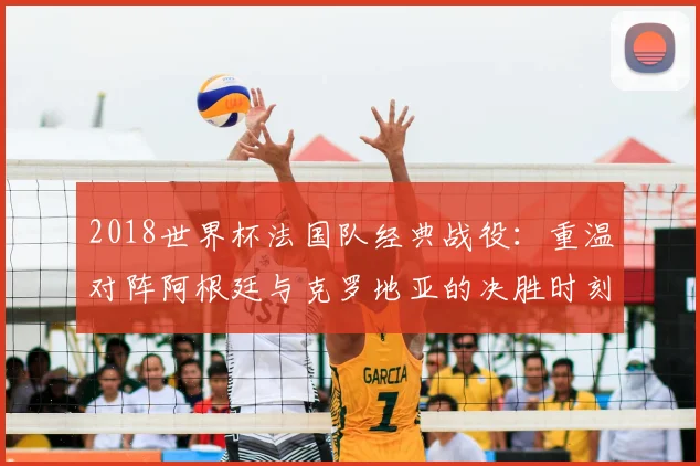 2018世界杯法国队经典战役：重温对阵阿根廷与克罗地亚的决胜时刻