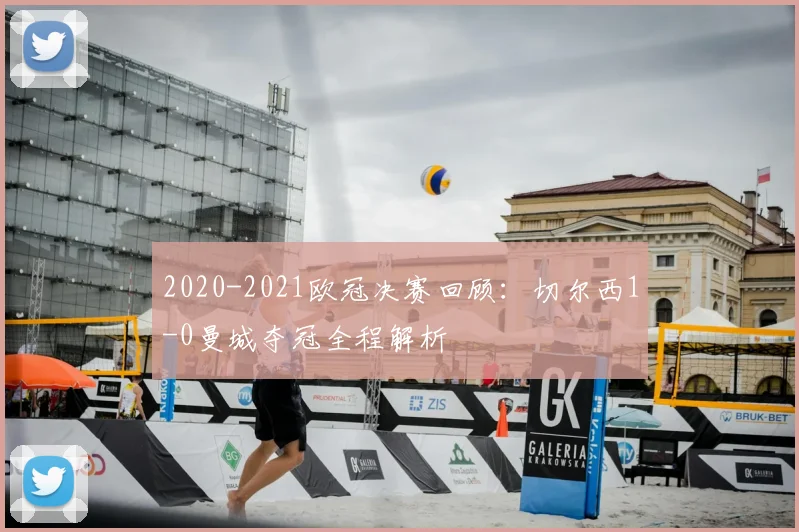 2020-2021欧冠决赛回顾:切尔西1-0曼城夺冠全程解析