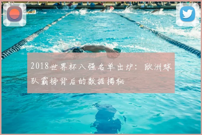 2018世界杯八强名单出炉：欧洲球队霸榜背后的数据揭秘