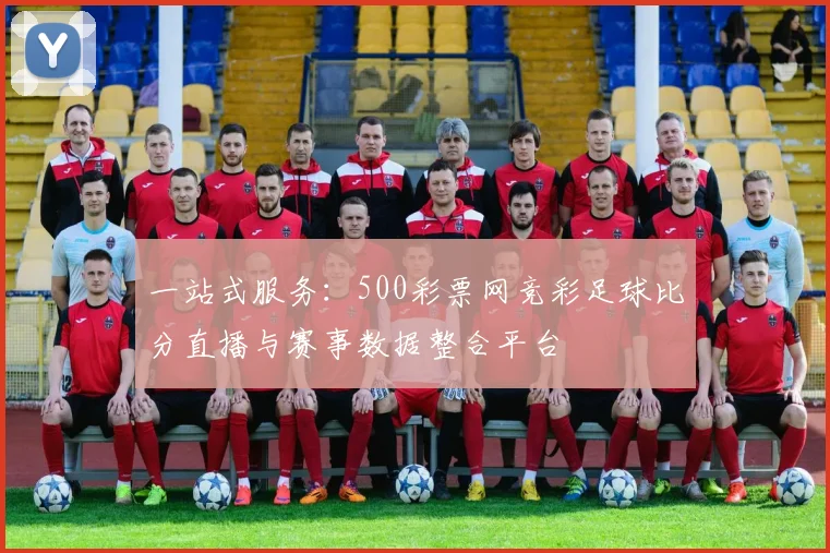 一站式服务:500彩票网竞彩足球比分直播与赛事数据整合平台