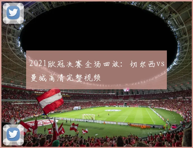2021欧冠决赛全场回放：切尔西vs曼城高清完整视频
