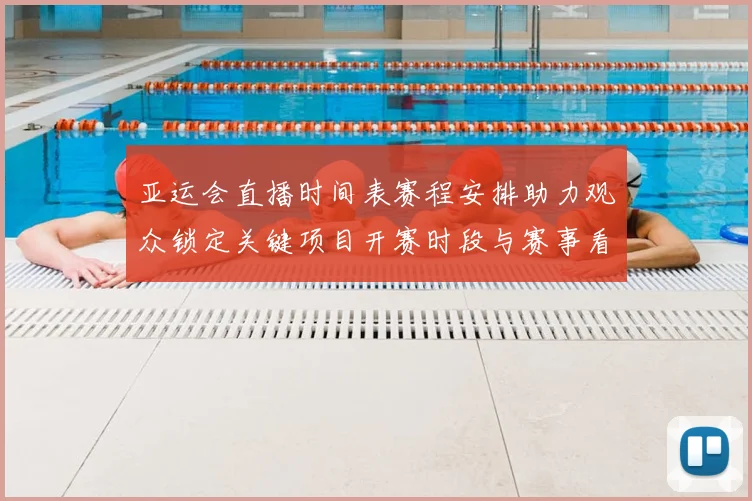 亚运会直播时间表赛程安排助力观众锁定关键项目开赛时段与赛事看点
