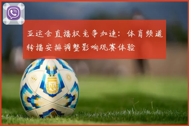 亚运会直播权竞争加速：体育频道转播安排调整影响观赛体验