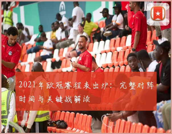 2021年欧冠赛程表出炉:完整对阵时间与关键战解读