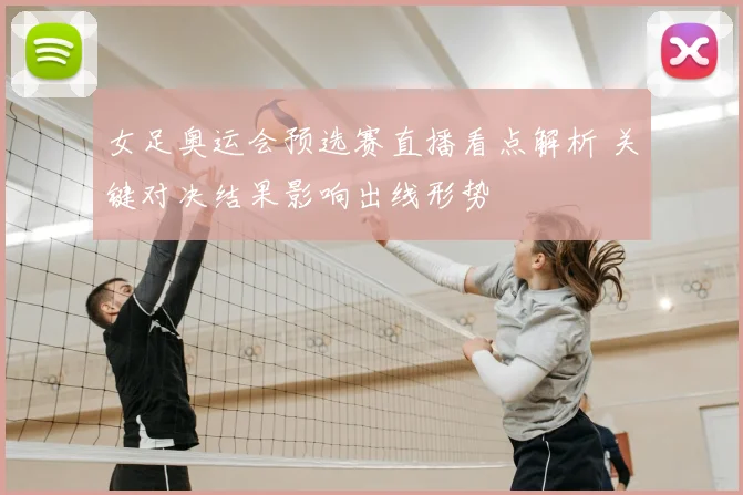 女足奥运会预选赛直播看点解析 关键对决结果影响出线形势