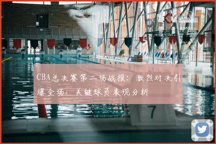 CBA总决赛第二场战报:激烈对决引爆全场,关键球员表现分析