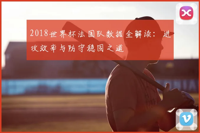 2018世界杯法国队数据全解读：进攻效率与防守稳固之道