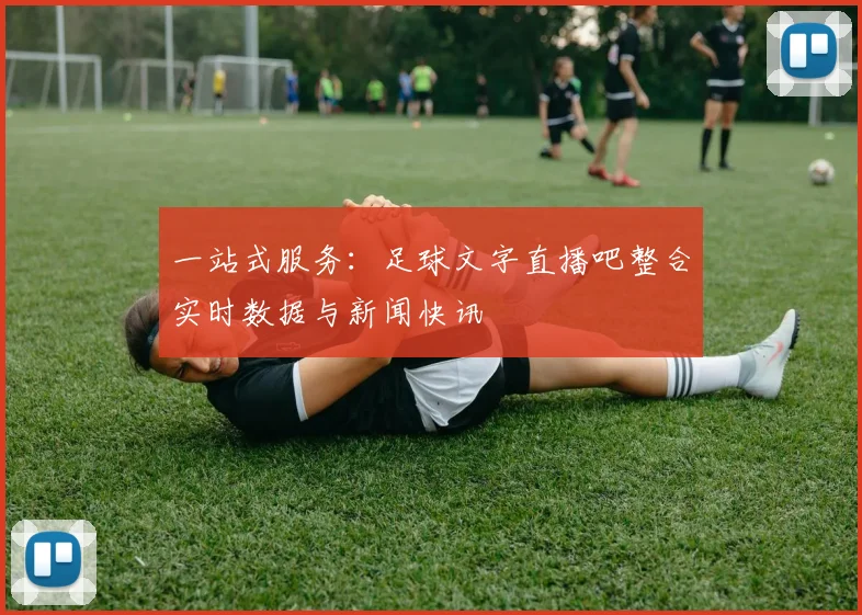 一站式服务:足球文字直播吧整合实时数据与新闻快讯