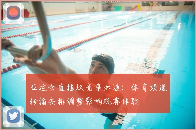 亚运会直播权竞争加速：体育频道转播安排调整影响观赛体验