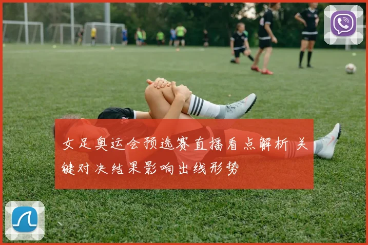女足奥运会预选赛直播看点解析 关键对决结果影响出线形势