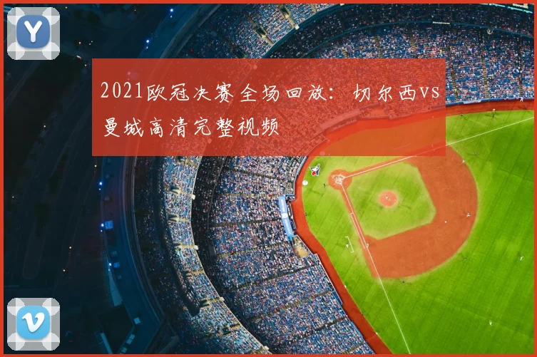 2021欧冠决赛全场回放：切尔西vs曼城高清完整视频
