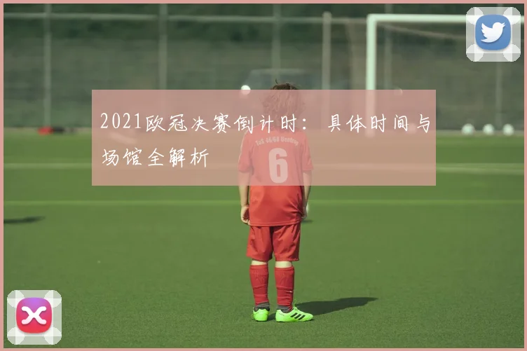 2021欧冠决赛倒计时：具体时间与场馆全解析